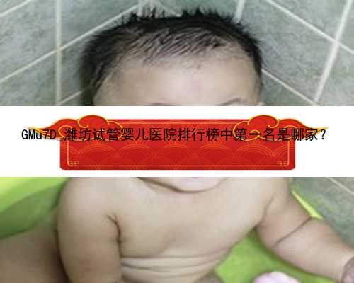 GMu7D_潍坊试管婴儿医院排行榜中第一名是哪家？