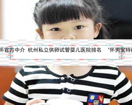 杭州代怀官方中介 杭州私立供卵试管婴儿医院排名 ‘怀男宝特征b超’